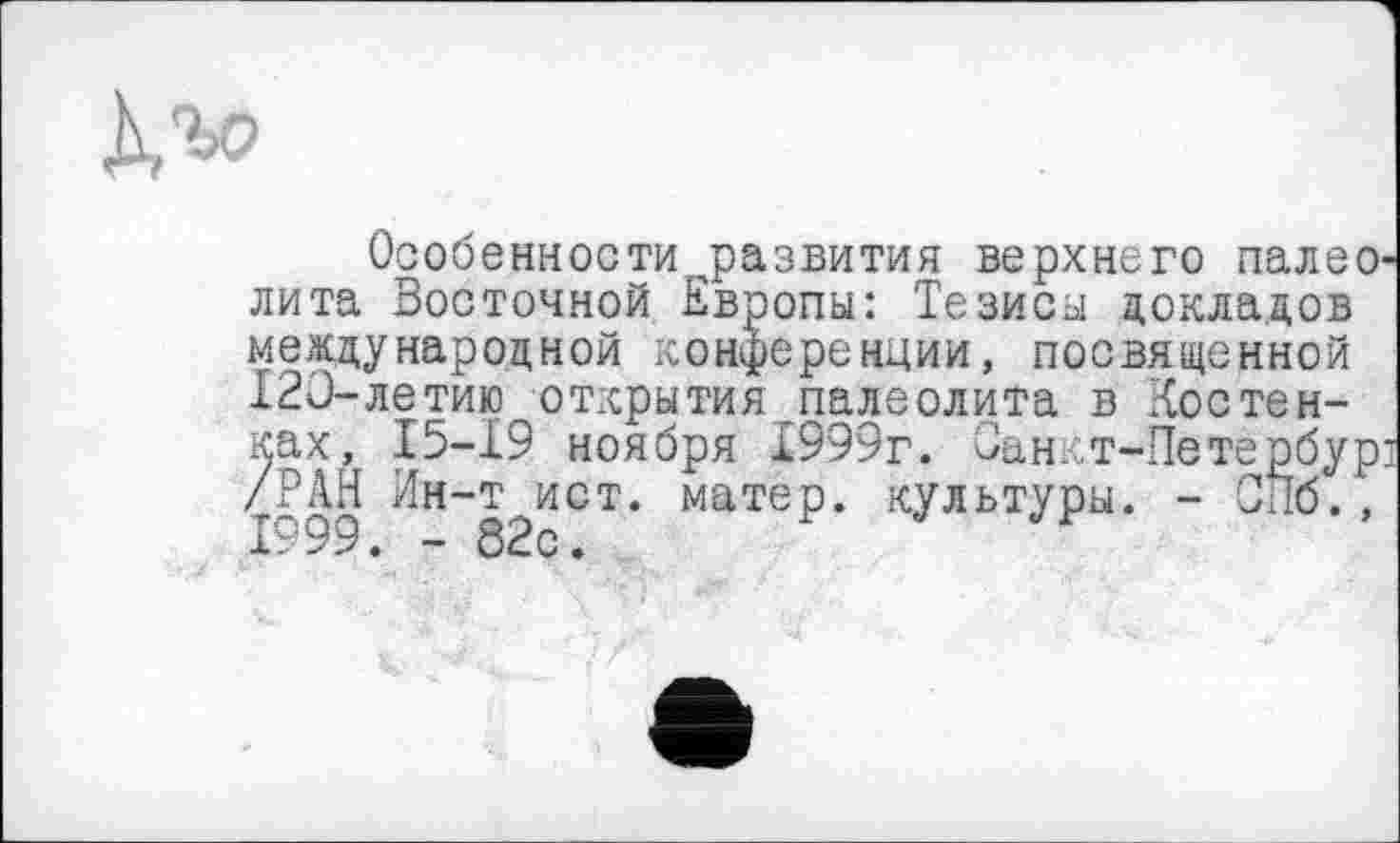 ﻿
Особенности развития верхнего палеолита Восточной Европы: Тезисы докладов международной конференции, посвященной 120-летию открытия_палеолита в Костенках, 15-19 ноября 1999г. Оанкт-Петербурз /РАН Ин-т ист. матер, культуры. - СПб.,